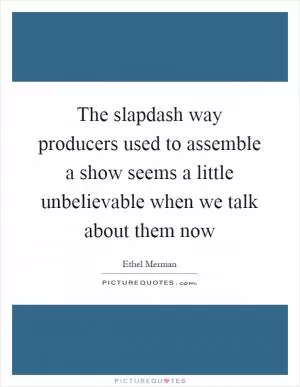 The slapdash way producers used to assemble a show seems a little unbelievable when we talk about them now Picture Quote #1
