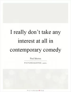 I really don’t take any interest at all in contemporary comedy Picture Quote #1