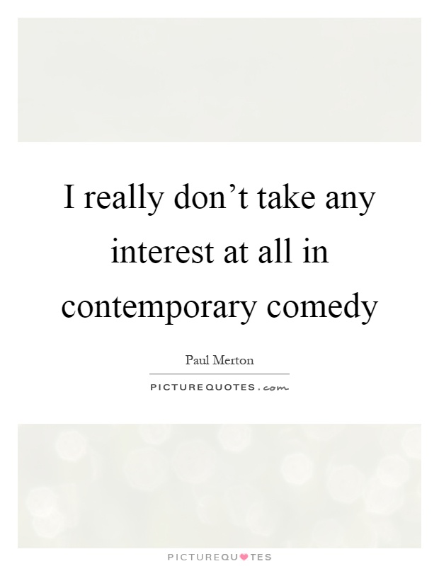 I really don't take any interest at all in contemporary comedy Picture Quote #1