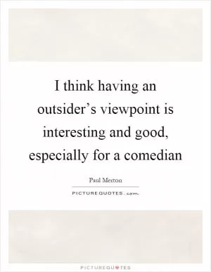 I think having an outsider’s viewpoint is interesting and good, especially for a comedian Picture Quote #1