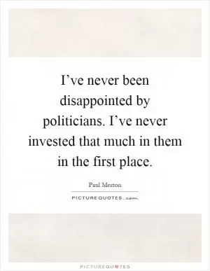 I’ve never been disappointed by politicians. I’ve never invested that much in them in the first place Picture Quote #1