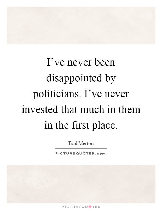 I've never been disappointed by politicians. I've never invested that much in them in the first place Picture Quote #1