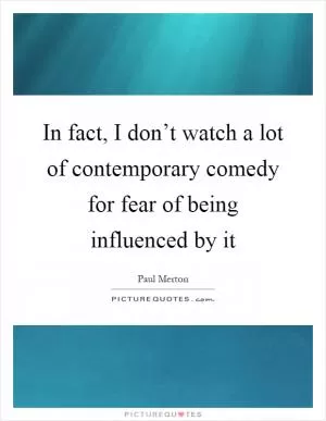 In fact, I don’t watch a lot of contemporary comedy for fear of being influenced by it Picture Quote #1