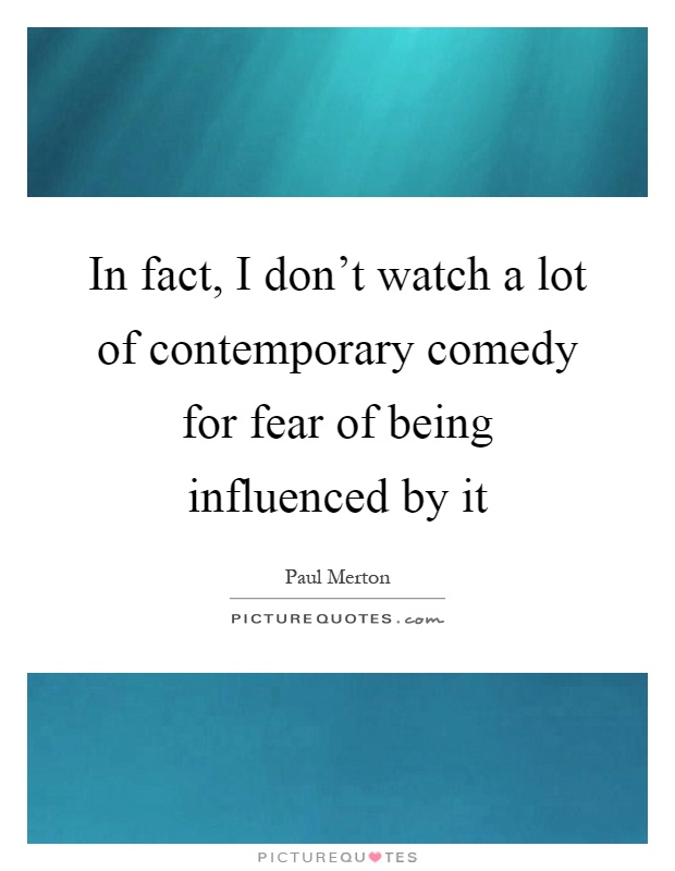 In fact, I don't watch a lot of contemporary comedy for fear of being influenced by it Picture Quote #1