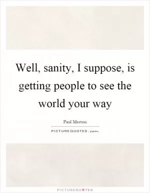 Well, sanity, I suppose, is getting people to see the world your way Picture Quote #1
