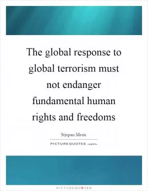 The global response to global terrorism must not endanger fundamental human rights and freedoms Picture Quote #1