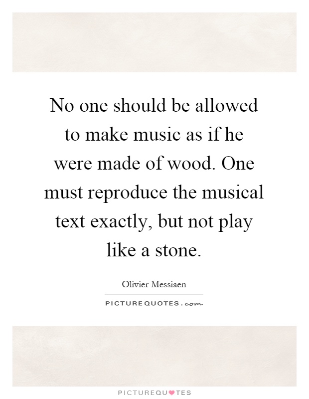 No one should be allowed to make music as if he were made of wood. One must reproduce the musical text exactly, but not play like a stone Picture Quote #1