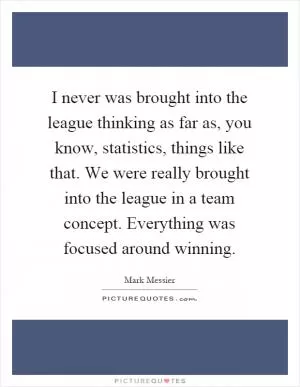 I never was brought into the league thinking as far as, you know, statistics, things like that. We were really brought into the league in a team concept. Everything was focused around winning Picture Quote #1