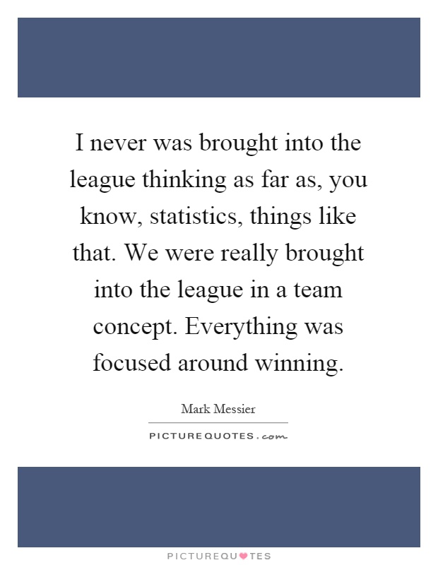 I never was brought into the league thinking as far as, you know, statistics, things like that. We were really brought into the league in a team concept. Everything was focused around winning Picture Quote #1