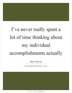 I’ve never really spent a lot of time thinking about my individual accomplishments actually Picture Quote #1