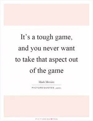 It’s a tough game, and you never want to take that aspect out of the game Picture Quote #1