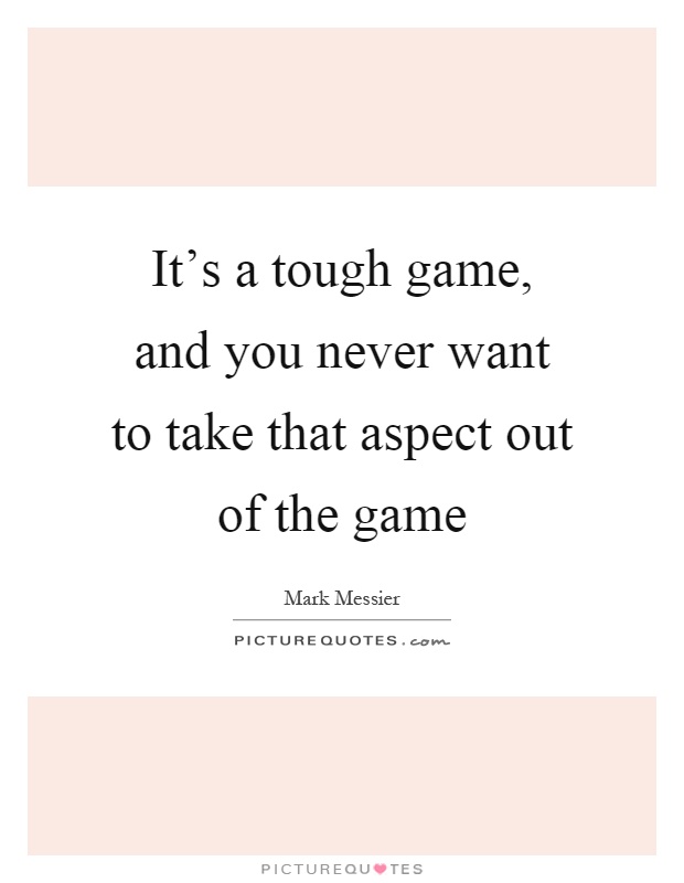 It's a tough game, and you never want to take that aspect out of the game Picture Quote #1