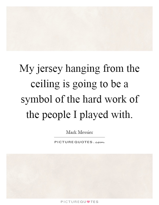 My jersey hanging from the ceiling is going to be a symbol of the hard work of the people I played with Picture Quote #1