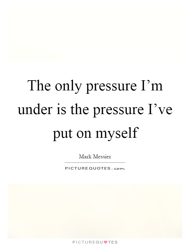 The only pressure I'm under is the pressure I've put on myself Picture Quote #1