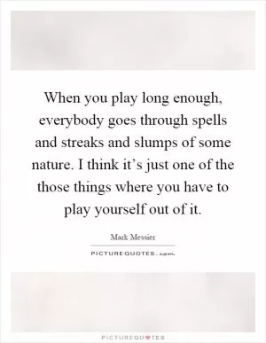 When you play long enough, everybody goes through spells and streaks and slumps of some nature. I think it’s just one of the those things where you have to play yourself out of it Picture Quote #1