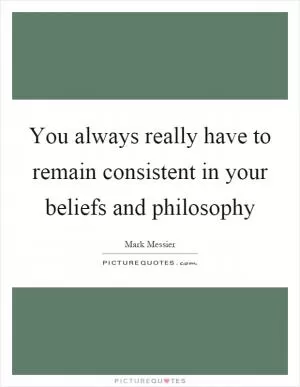 You always really have to remain consistent in your beliefs and philosophy Picture Quote #1