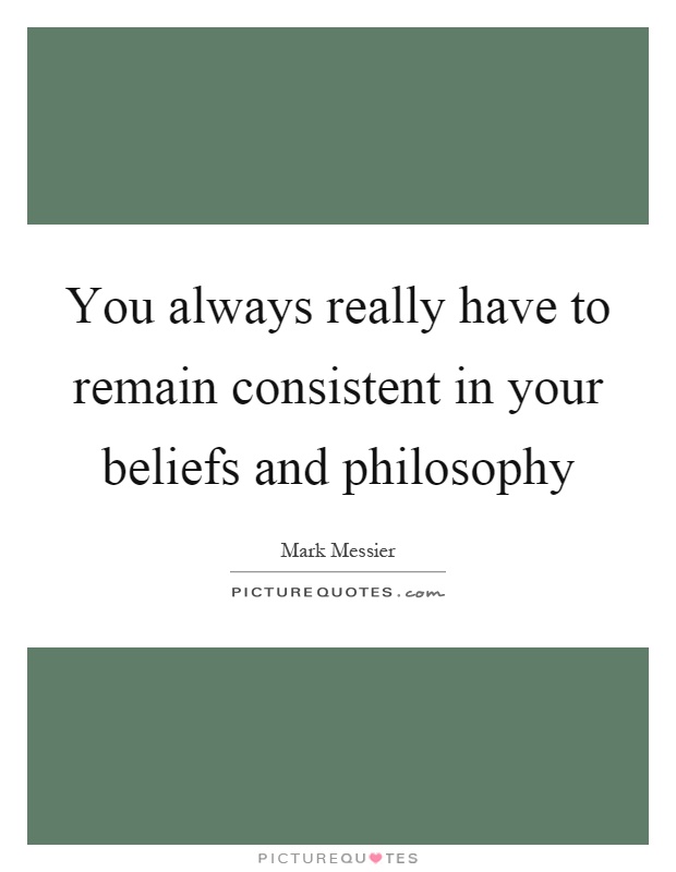 You always really have to remain consistent in your beliefs and ...