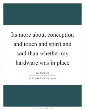 Its more about conception and touch and spirit and soul than whether my hardware was in place Picture Quote #1
