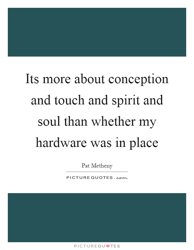 Its more about conception and touch and spirit and soul than whether my hardware was in place Picture Quote #1