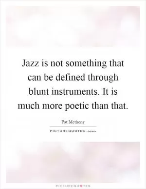 Jazz is not something that can be defined through blunt instruments. It is much more poetic than that Picture Quote #1