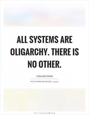 All systems are oligarchy. There is no other Picture Quote #1