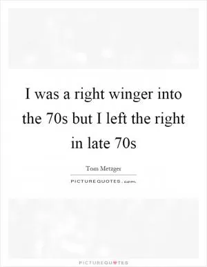 I was a right winger into the 70s but I left the right in late 70s Picture Quote #1