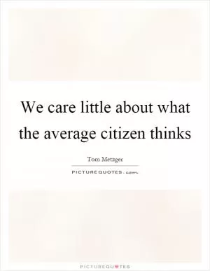 We care little about what the average citizen thinks Picture Quote #1