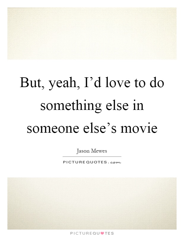 But, yeah, I'd love to do something else in someone else's movie Picture Quote #1