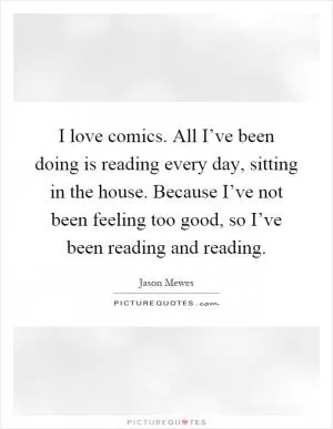 I love comics. All I’ve been doing is reading every day, sitting in the house. Because I’ve not been feeling too good, so I’ve been reading and reading Picture Quote #1
