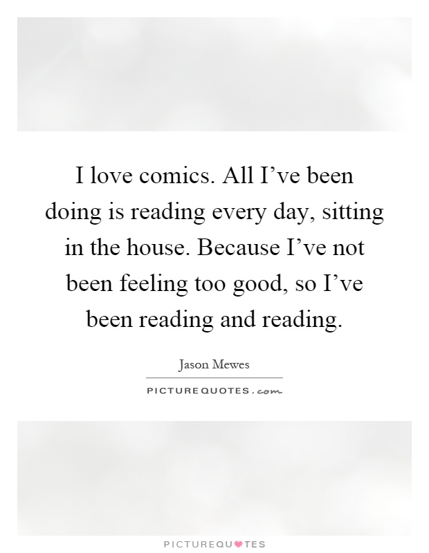 I love comics. All I've been doing is reading every day, sitting in the house. Because I've not been feeling too good, so I've been reading and reading Picture Quote #1