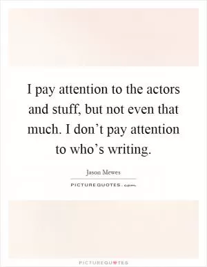 I pay attention to the actors and stuff, but not even that much. I don’t pay attention to who’s writing Picture Quote #1