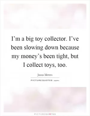 I’m a big toy collector. I’ve been slowing down because my money’s been tight, but I collect toys, too Picture Quote #1