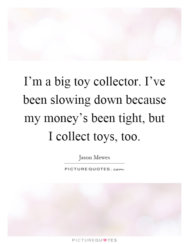 I'm a big toy collector. I've been slowing down because my money's been tight, but I collect toys, too Picture Quote #1