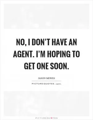 No, I don’t have an agent. I’m hoping to get one soon Picture Quote #1