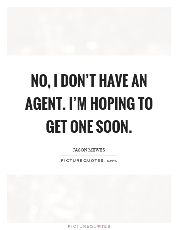 No, I don't have an agent. I'm hoping to get one soon Picture Quote #1