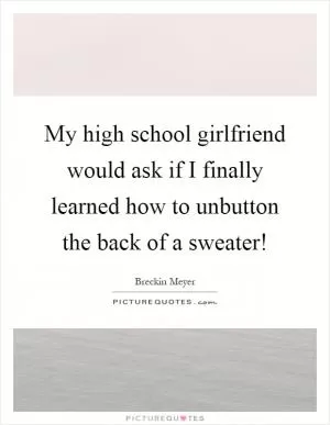 My high school girlfriend would ask if I finally learned how to unbutton the back of a sweater! Picture Quote #1