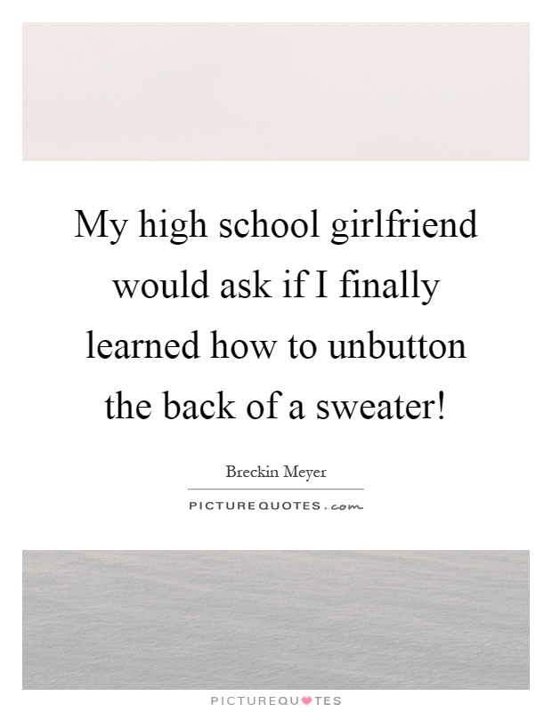 My high school girlfriend would ask if I finally learned how to unbutton the back of a sweater! Picture Quote #1