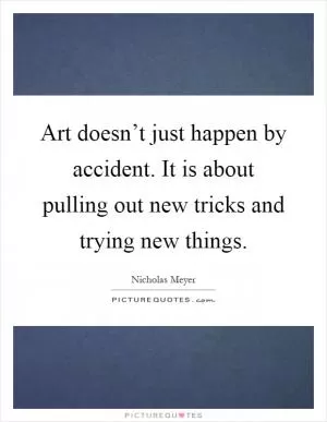 Art doesn’t just happen by accident. It is about pulling out new tricks and trying new things Picture Quote #1
