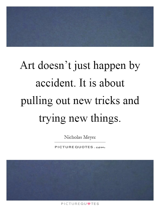 Art doesn't just happen by accident. It is about pulling out new tricks and trying new things Picture Quote #1