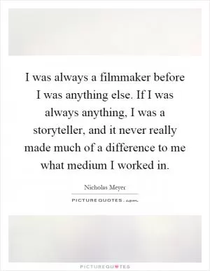 I was always a filmmaker before I was anything else. If I was always anything, I was a storyteller, and it never really made much of a difference to me what medium I worked in Picture Quote #1