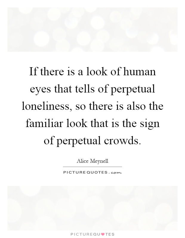 If there is a look of human eyes that tells of perpetual loneliness, so there is also the familiar look that is the sign of perpetual crowds Picture Quote #1