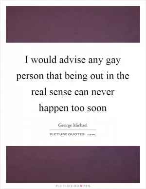 I would advise any gay person that being out in the real sense can never happen too soon Picture Quote #1