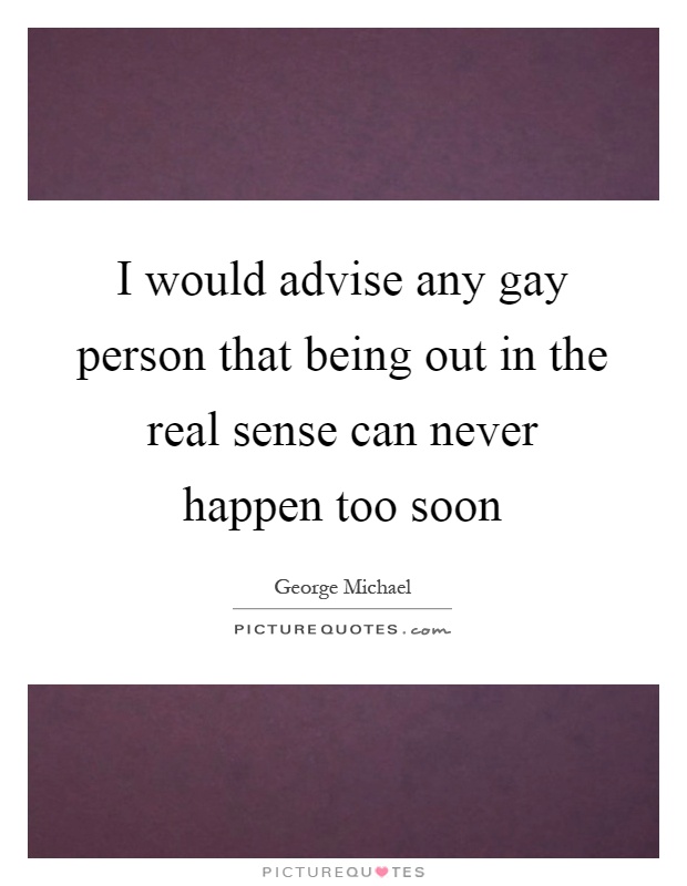 I would advise any gay person that being out in the real sense can never happen too soon Picture Quote #1