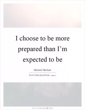 I choose to be more prepared than I’m expected to be Picture Quote #1