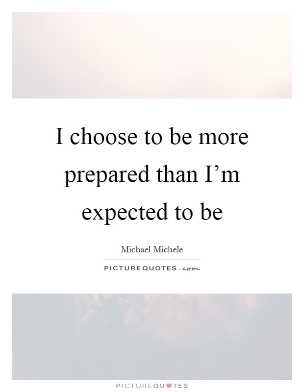 I choose to be more prepared than I'm expected to be Picture Quote #1