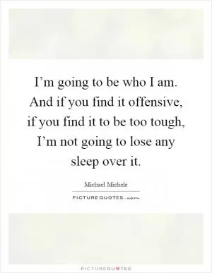 I’m going to be who I am. And if you find it offensive, if you find it to be too tough, I’m not going to lose any sleep over it Picture Quote #1