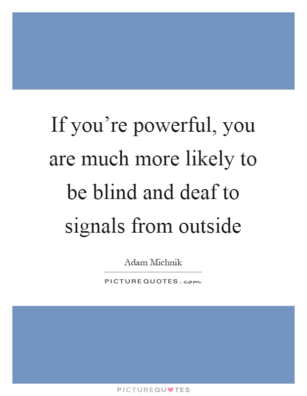 If you're powerful, you are much more likely to be blind and deaf to signals from outside Picture Quote #1
