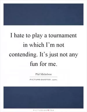 I hate to play a tournament in which I’m not contending. It’s just not any fun for me Picture Quote #1