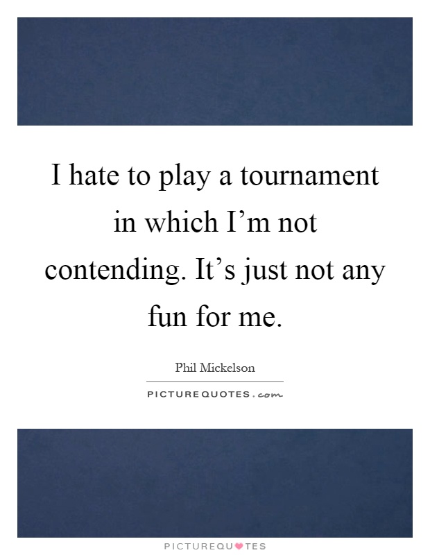 I hate to play a tournament in which I'm not contending. It's just not any fun for me Picture Quote #1