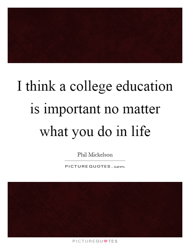 I think a college education is important no matter what you do in life Picture Quote #1